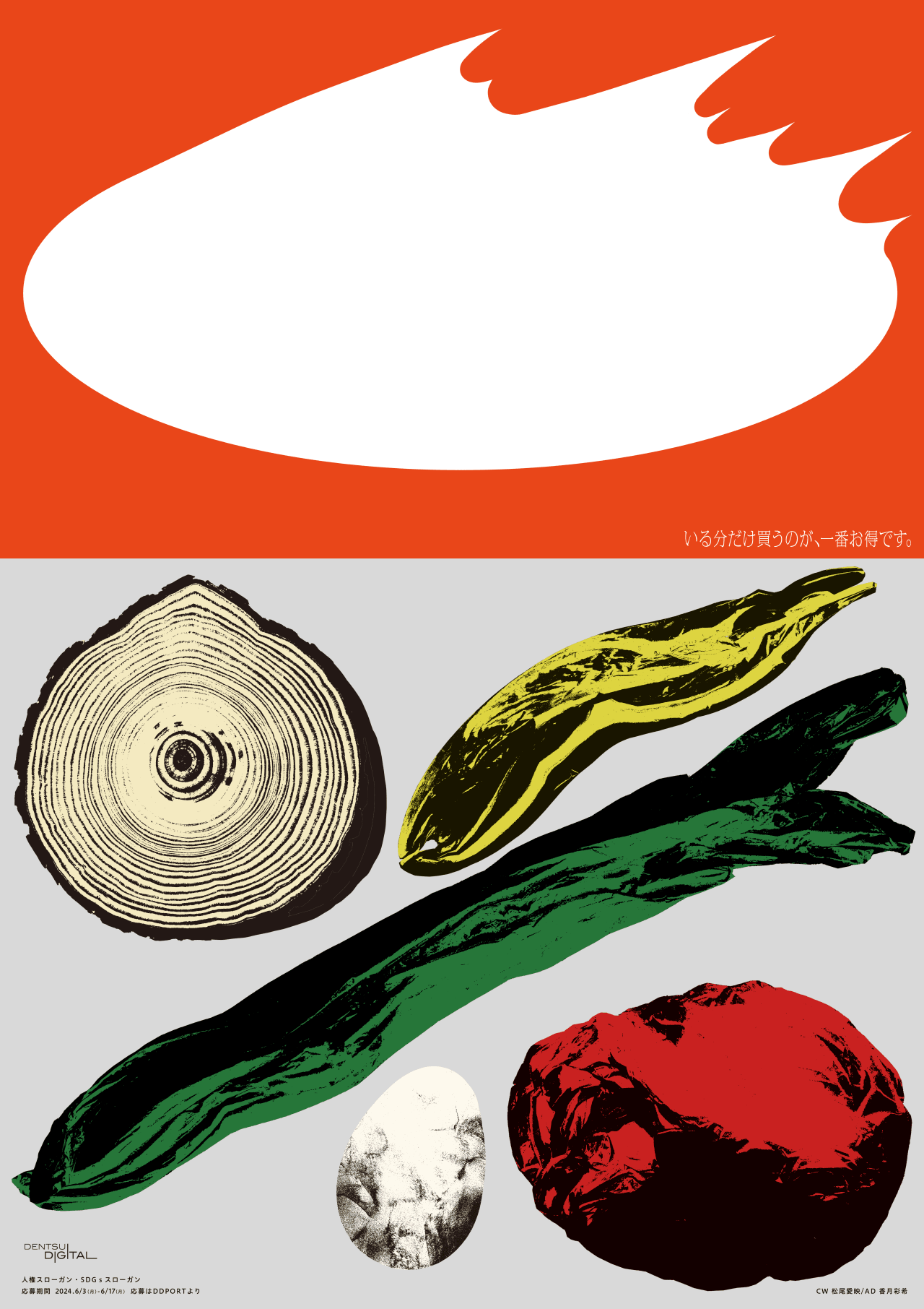 いる分だけ買うのが、一番お得です。 DENTSU DIGITAL 人権スローガン SDGsスローガン 応募期間 2024年6月3日（月）～6月17日（月） 応募はDDPORTより CW 松尾愛映/AD 香月彩希