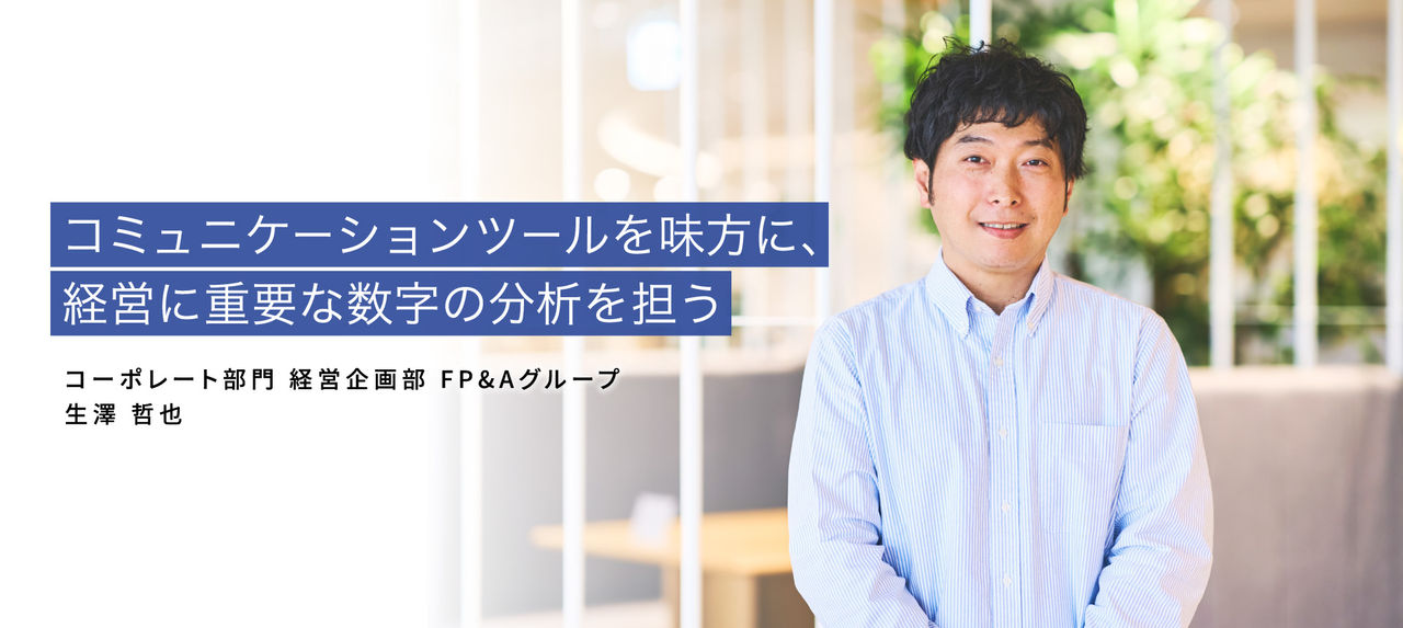 コミュニケーションツールを味方に、経営に重要な数字の分析を担う　コーポレート部門 経営企画部 FP&Aグループ／ 生澤 哲也